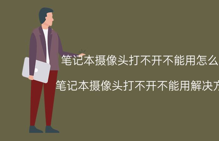 笔记本摄像头打不开不能用怎么办 笔记本摄像头打不开不能用解决方法